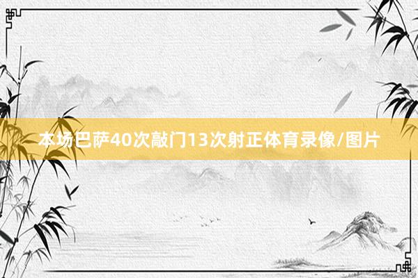 本场巴萨40次敲门13次射正体育录像/图片