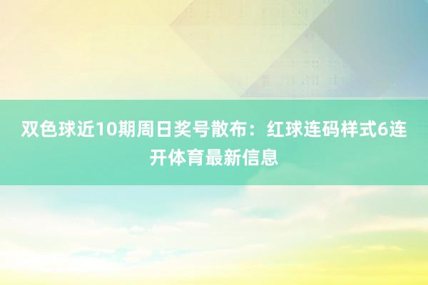 双色球近10期周日奖号散布：红球连码样式6连开体育最新信息