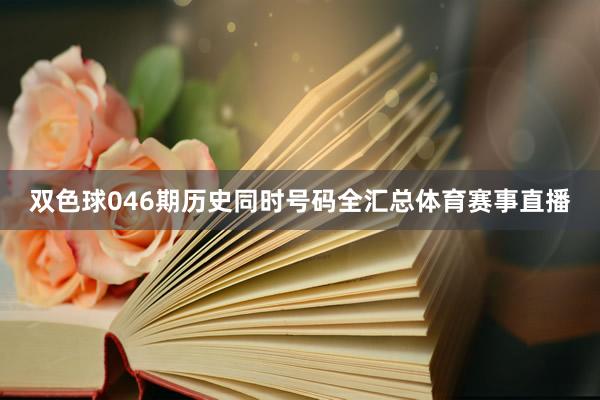 双色球046期历史同时号码全汇总体育赛事直播