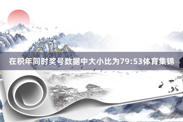 在积年同时奖号数据中大小比为79:53体育集锦