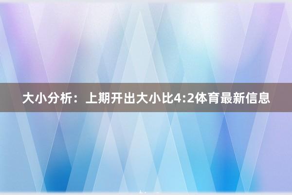 大小分析：上期开出大小比4:2体育最新信息