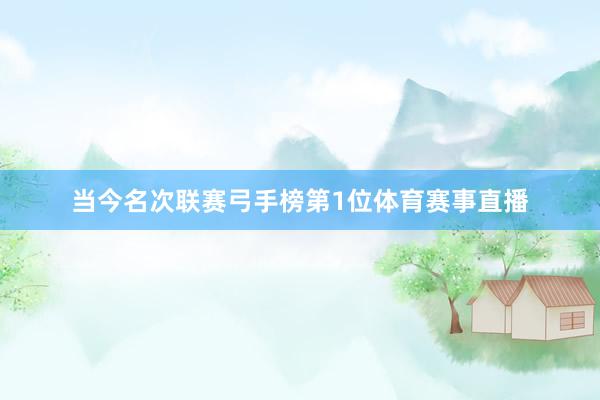 当今名次联赛弓手榜第1位体育赛事直播