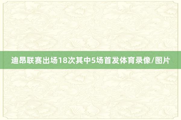 迪昂联赛出场18次其中5场首发体育录像/图片