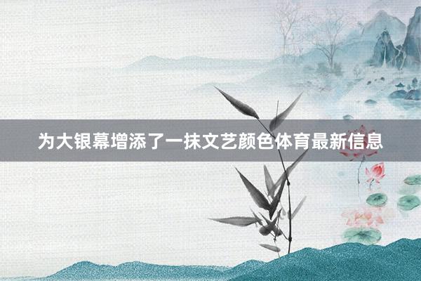 为大银幕增添了一抹文艺颜色体育最新信息