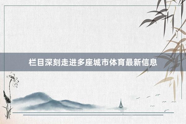 栏目深刻走进多座城市体育最新信息