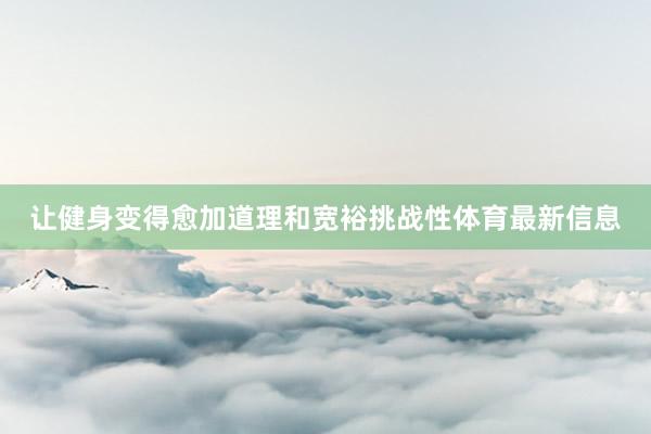 让健身变得愈加道理和宽裕挑战性体育最新信息