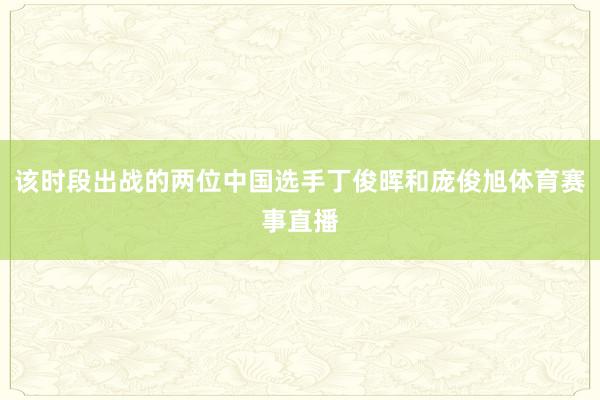 该时段出战的两位中国选手丁俊晖和庞俊旭体育赛事直播