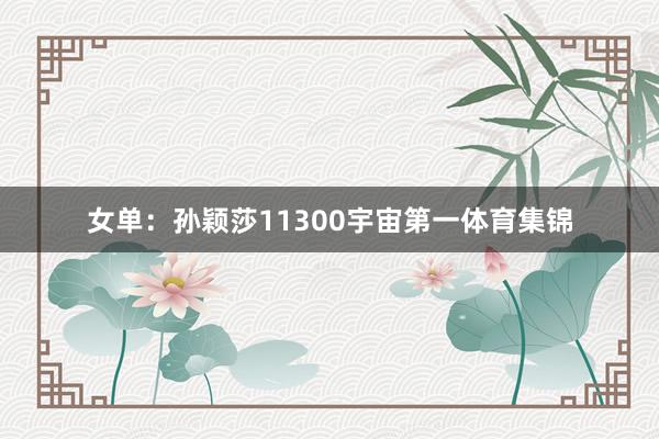 女单：孙颖莎11300宇宙第一体育集锦