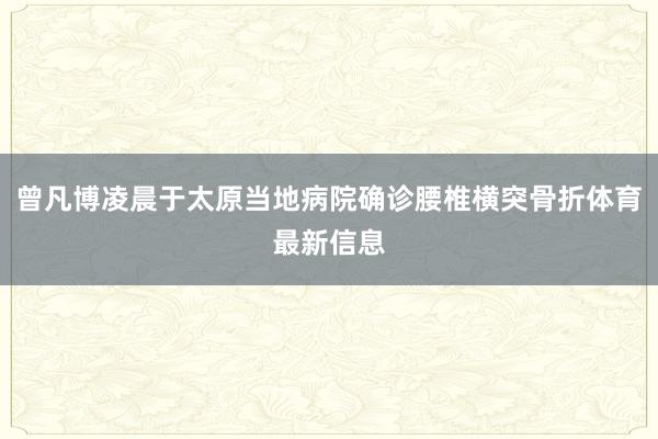 曾凡博凌晨于太原当地病院确诊腰椎横突骨折体育最新信息