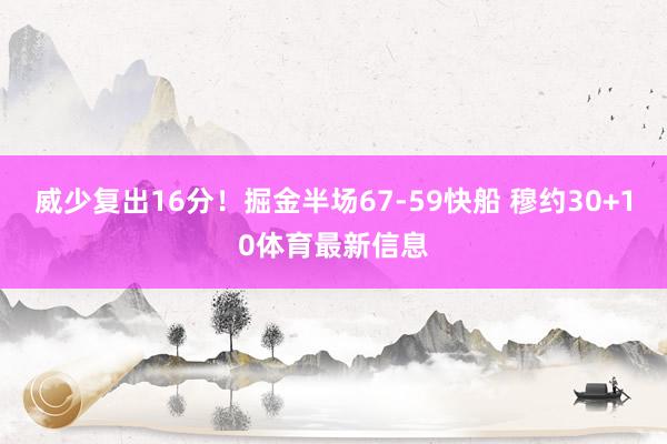 威少复出16分！掘金半场67-59快船 穆约30+10体育最新信息