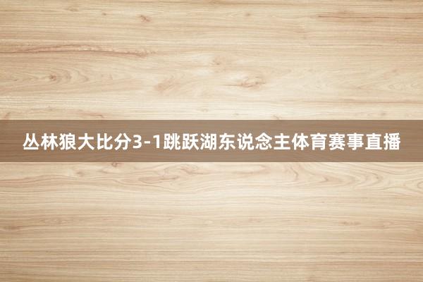 丛林狼大比分3-1跳跃湖东说念主体育赛事直播