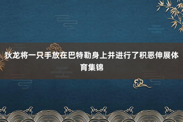 狄龙将一只手放在巴特勒身上并进行了积恶伸展体育集锦