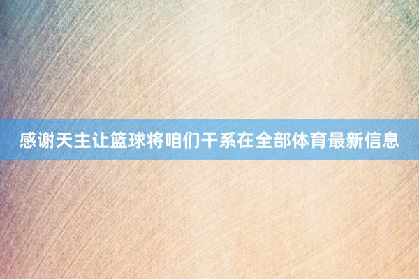 感谢天主让篮球将咱们干系在全部体育最新信息
