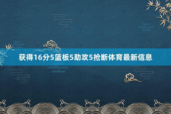 获得16分5篮板5助攻5抢断体育最新信息
