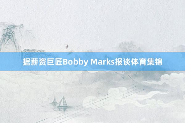 据薪资巨匠Bobby Marks报谈体育集锦