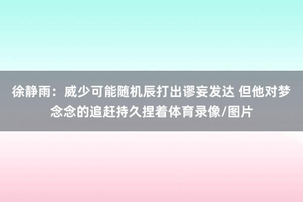 徐静雨：威少可能随机辰打出谬妄发达 但他对梦念念的追赶持久捏着体育录像/图片