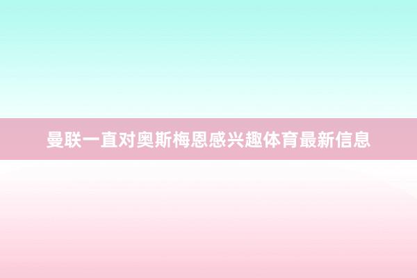 曼联一直对奥斯梅恩感兴趣体育最新信息