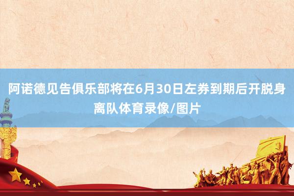 阿诺德见告俱乐部将在6月30日左券到期后开脱身离队体育录像/图片
