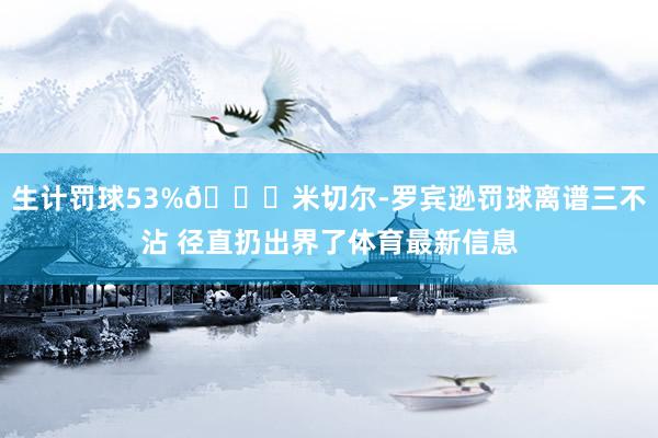 生计罚球53%😅米切尔-罗宾逊罚球离谱三不沾 径直扔出界了体育最新信息