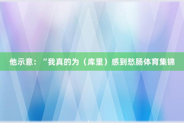 他示意：“我真的为（库里）感到愁肠体育集锦