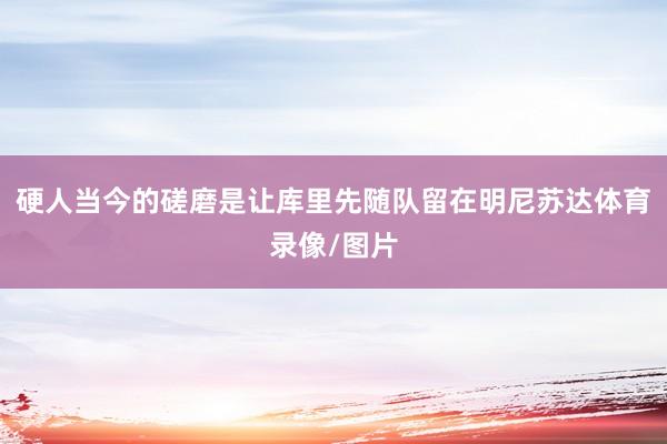 硬人当今的磋磨是让库里先随队留在明尼苏达体育录像/图片