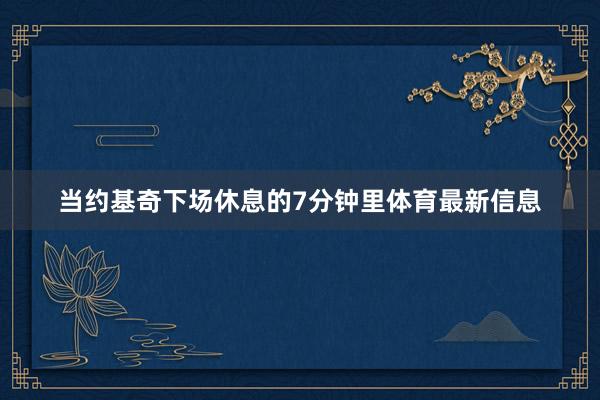 当约基奇下场休息的7分钟里体育最新信息