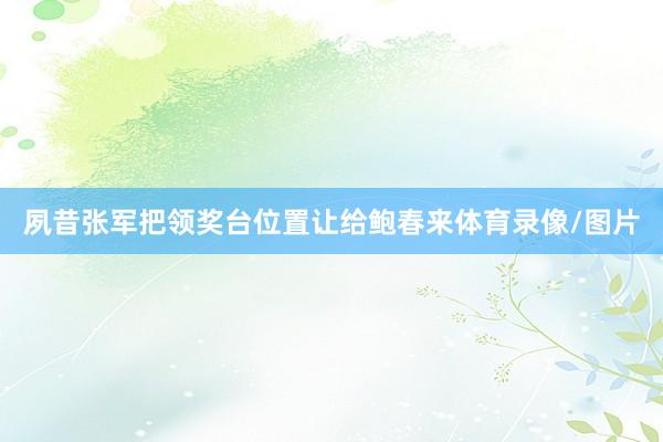 夙昔张军把领奖台位置让给鲍春来体育录像/图片