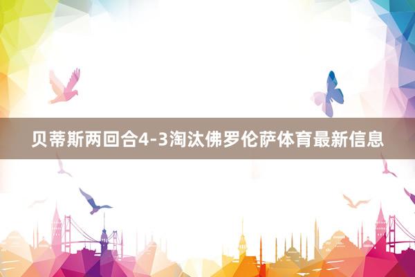 贝蒂斯两回合4-3淘汰佛罗伦萨体育最新信息