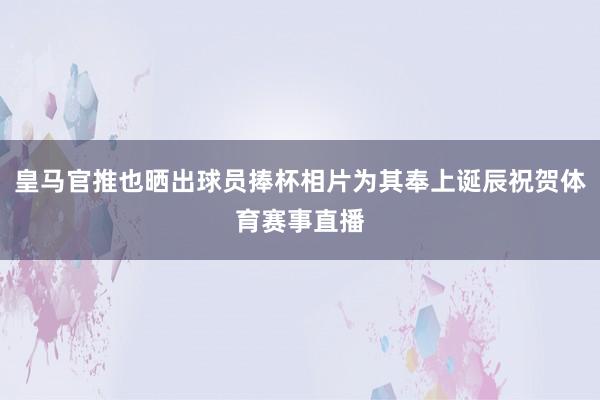 皇马官推也晒出球员捧杯相片为其奉上诞辰祝贺体育赛事直播