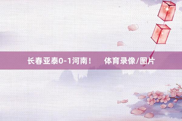 长春亚泰0-1河南！    体育录像/图片