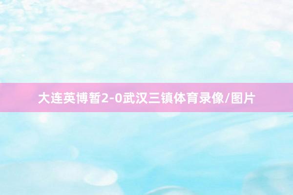 大连英博暂2-0武汉三镇体育录像/图片