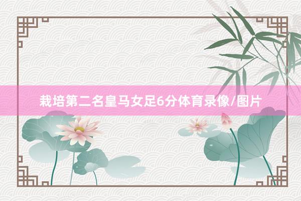 栽培第二名皇马女足6分体育录像/图片