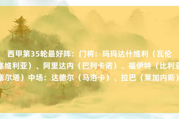 西甲第35轮最好阵：门将：玛玛达什维利（瓦伦西亚）后卫：塞拉斯（塞维利亚）、阿里达内（巴列卡诺）、福伊特（比利亚雷亚尔）、明格萨（塞尔塔）中场：达德尔（马洛卡）、拉巴（莱加内斯）、伊斯科（贝蒂斯）时尚：姆巴佩（皇马）、索尔洛特（马竞）、拉菲尼亚（巴萨）    体育赛事直播