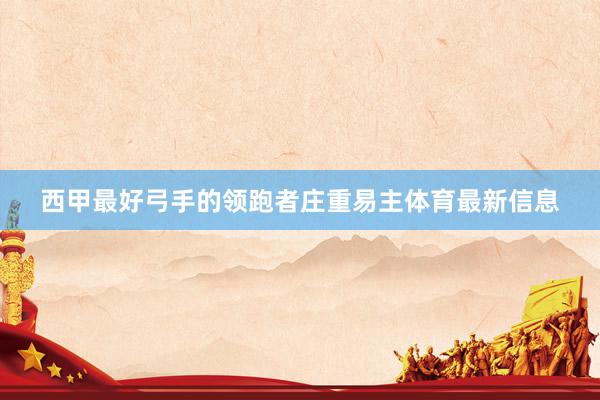 西甲最好弓手的领跑者庄重易主体育最新信息