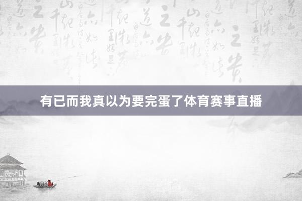 有已而我真以为要完蛋了体育赛事直播