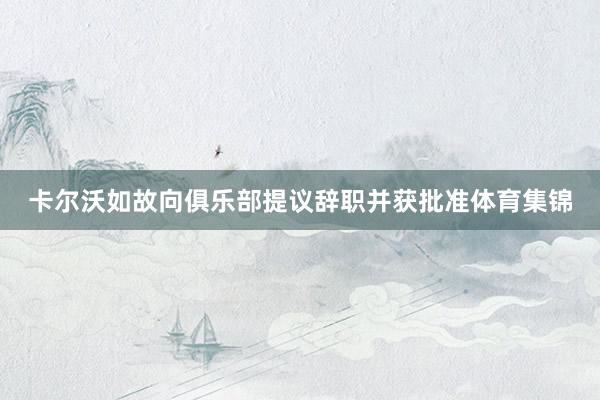 卡尔沃如故向俱乐部提议辞职并获批准体育集锦
