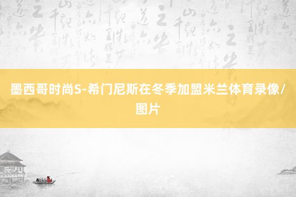 墨西哥时尚S-希门尼斯在冬季加盟米兰体育录像/图片