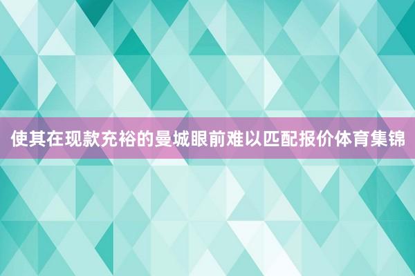 使其在现款充裕的曼城眼前难以匹配报价体育集锦