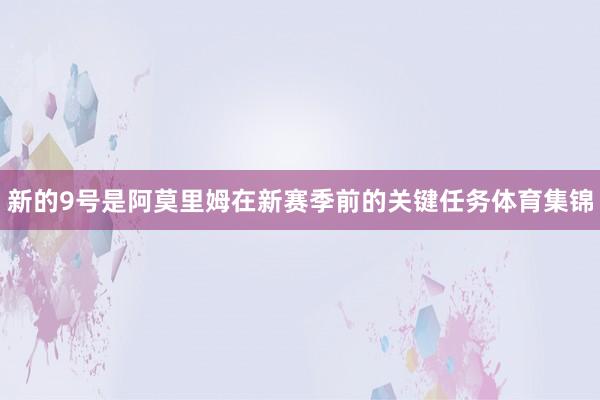 新的9号是阿莫里姆在新赛季前的关键任务体育集锦