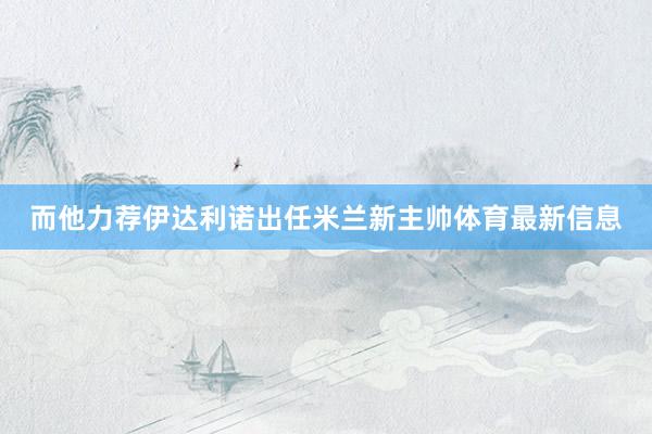 而他力荐伊达利诺出任米兰新主帅体育最新信息