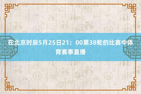 在北京时辰5月25日21：00第38轮的比赛中体育赛事直播