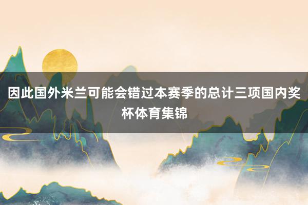 因此国外米兰可能会错过本赛季的总计三项国内奖杯体育集锦
