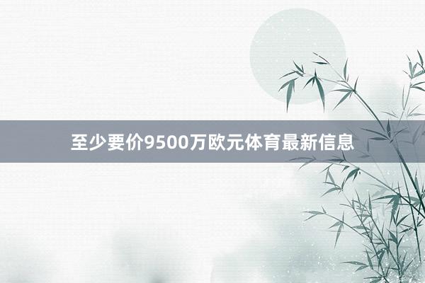 至少要价9500万欧元体育最新信息