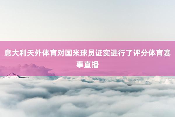 意大利天外体育对国米球员证实进行了评分体育赛事直播