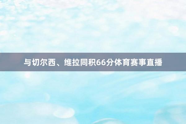 与切尔西、维拉同积66分体育赛事直播