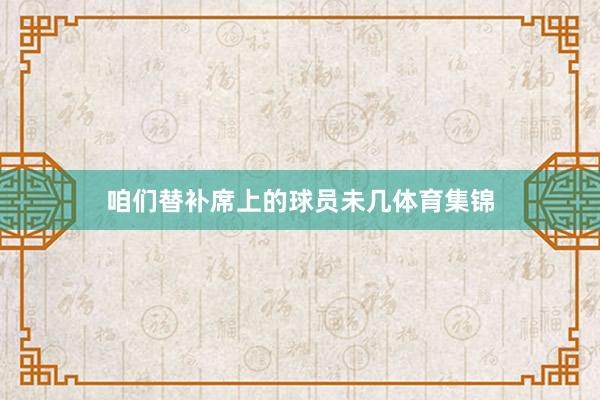 咱们替补席上的球员未几体育集锦
