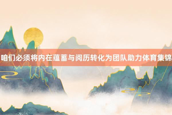 咱们必须将内在蕴蓄与阅历转化为团队助力体育集锦