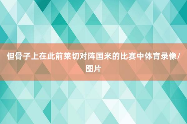 但骨子上在此前莱切对阵国米的比赛中体育录像/图片