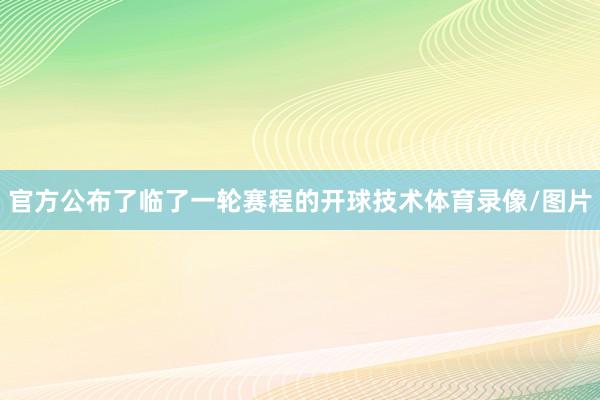 官方公布了临了一轮赛程的开球技术体育录像/图片
