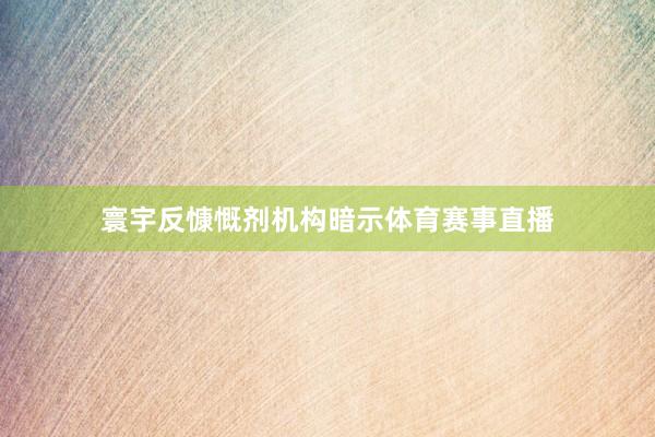 寰宇反慷慨剂机构暗示体育赛事直播